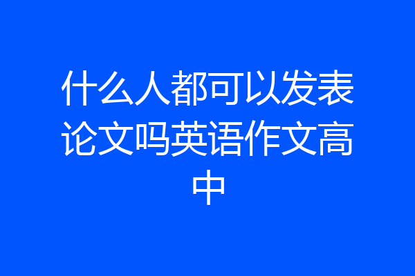 什么人都可以发表论文吗英语作文高中