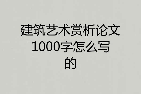 建筑艺术赏析论文1000字怎么写的