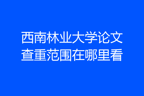 西南林业大学论文查重范围在哪里看