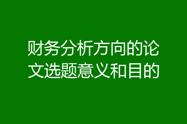 财务分析方向的论文选题意义和目的