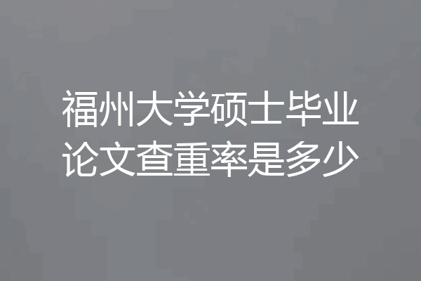 福州大学硕士毕业论文查重率是多少