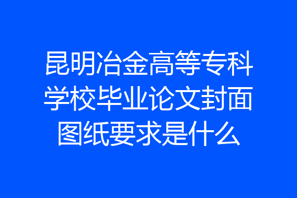 昆明冶金高等专科学校毕业论文封面图纸要求是什么