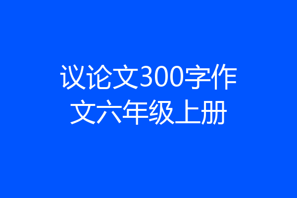 议论文300字作文六年级上册