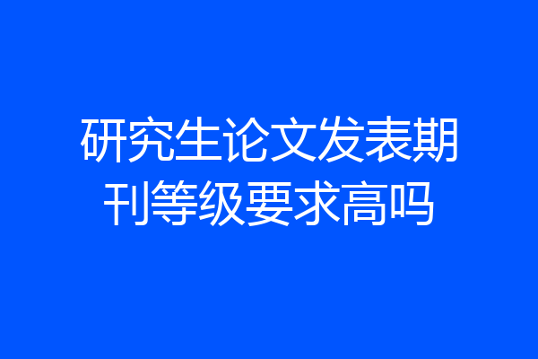 研究生论文发表期刊等级要求高吗