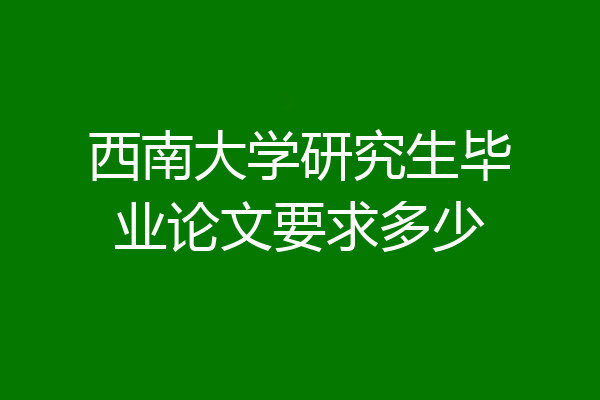 西南大学研究生毕业论文要求多少