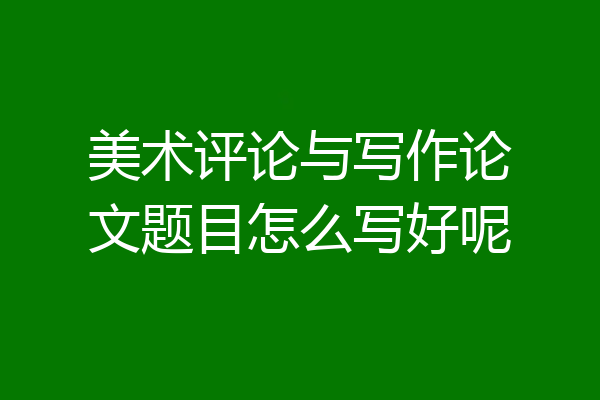 美术评论与写作论文题目怎么写好呢