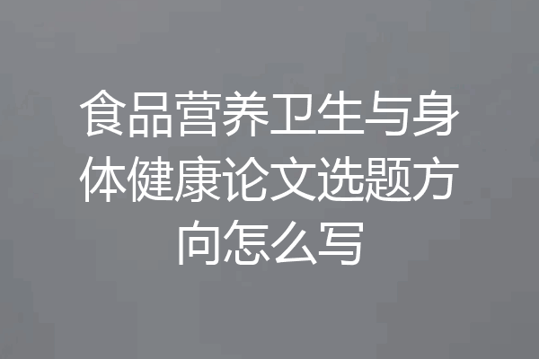 食品营养卫生与身体健康论文选题方向怎么写