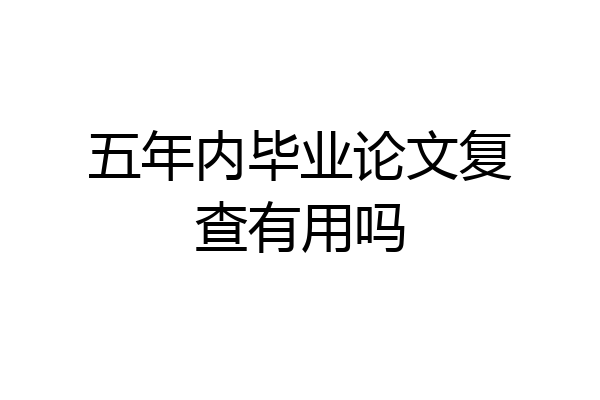 五年内毕业论文复查有用吗