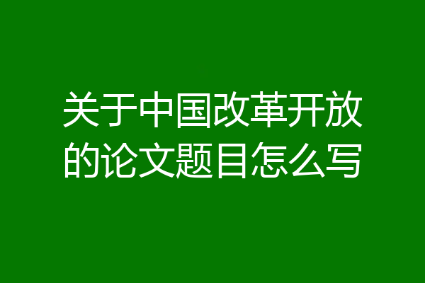 关于中国改革开放的论文题目怎么写
