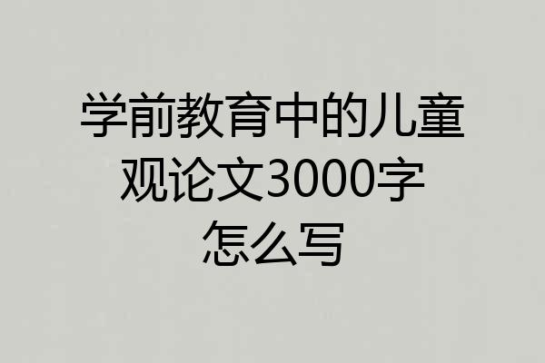 学前教育中的儿童观论文3000字怎么写
