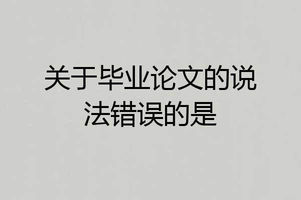关于毕业论文的说法错误的是
