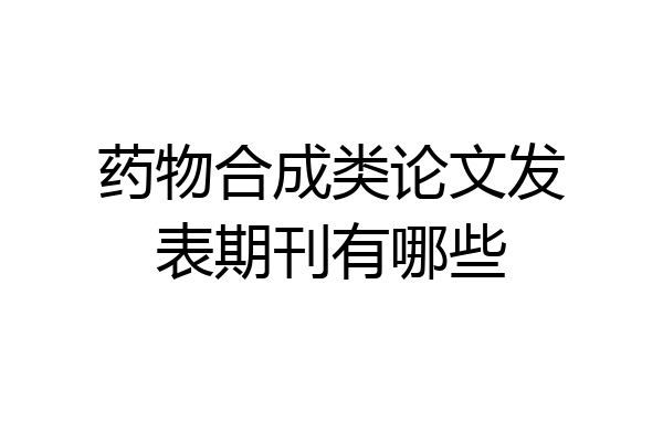 药物合成类论文发表期刊有哪些