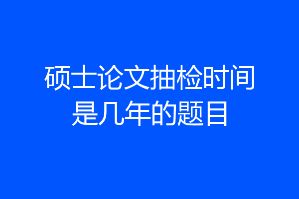 硕士论文抽检时间是几年的题目