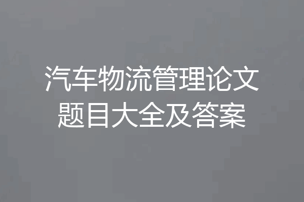 汽车物流管理论文题目大全及答案