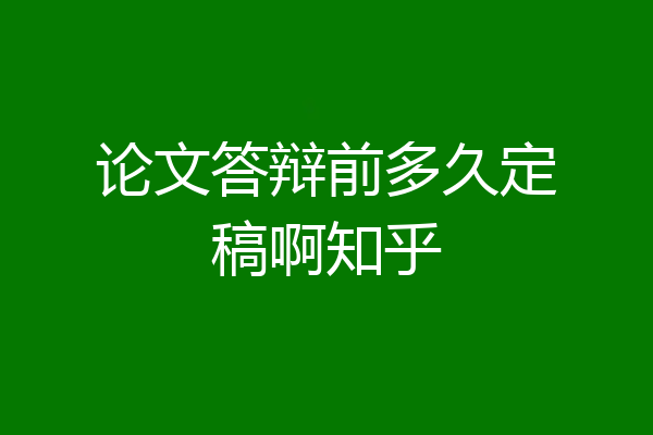 论文答辩前多久定稿啊知乎