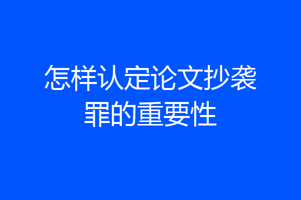 怎样认定论文抄袭罪的重要性