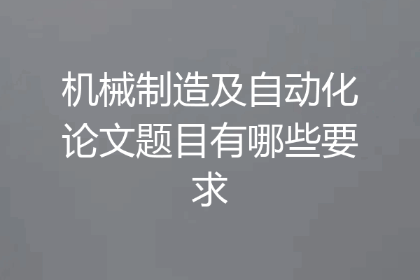 机械制造及自动化论文题目有哪些要求
