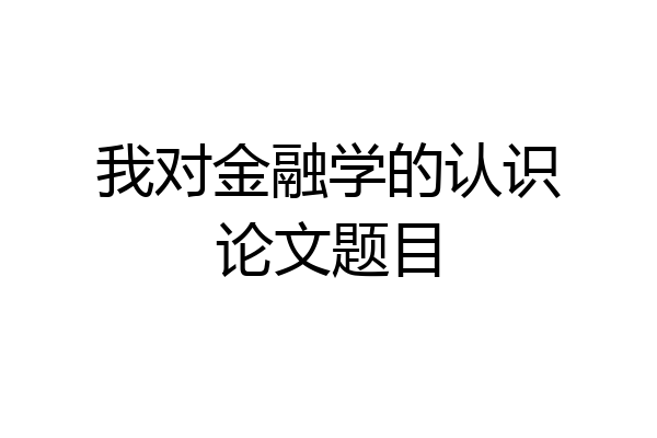 我对金融学的认识论文题目
