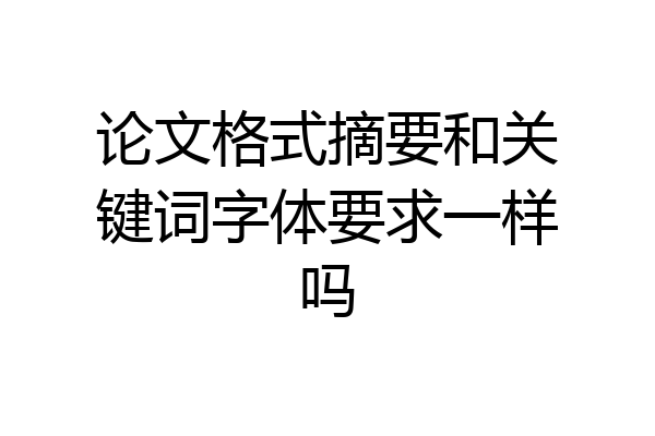 论文格式摘要和关键词字体要求一样吗