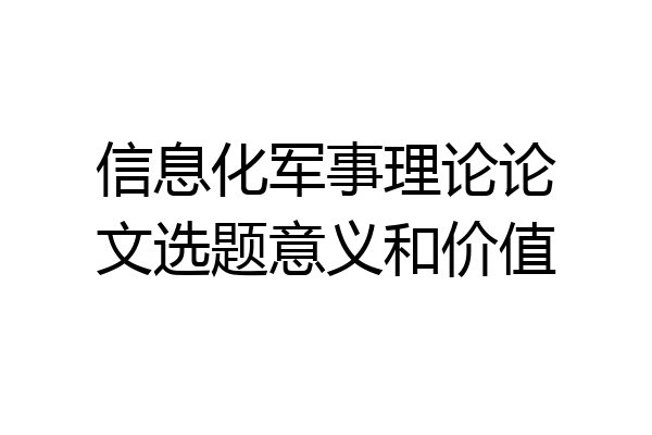 信息化军事理论论文选题意义和价值