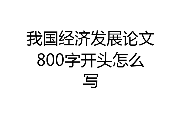 我国经济发展论文800字开头怎么写