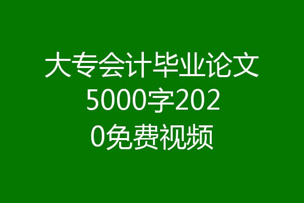 大专会计毕业论文5000字2020免费视频