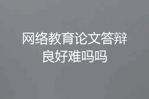 网络教育论文答辩良好难吗吗
