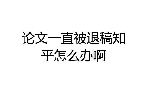 论文一直被退稿知乎怎么办啊