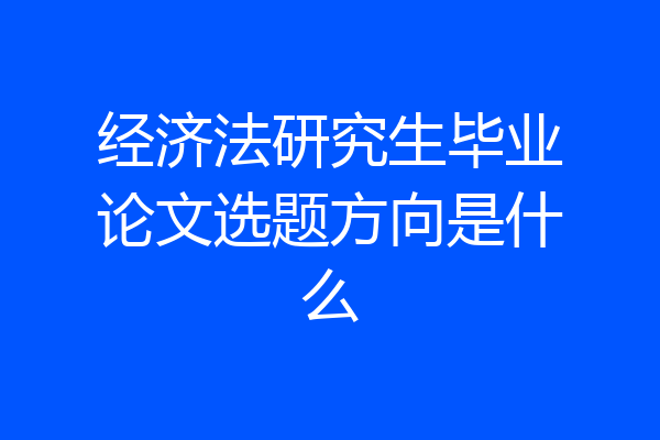 经济法研究生毕业论文选题方向是什么