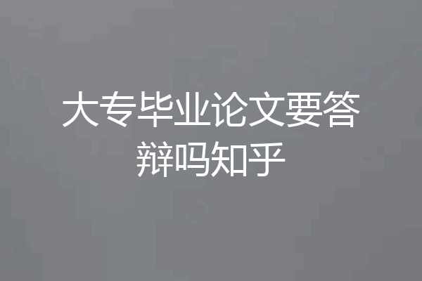 大专毕业论文要答辩吗知乎