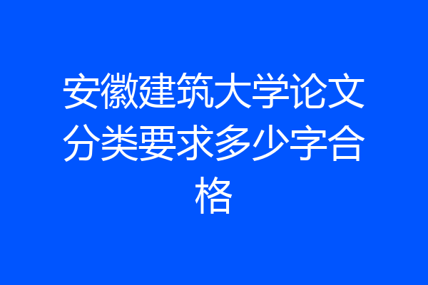 安徽建筑大学论文分类要求多少字合格
