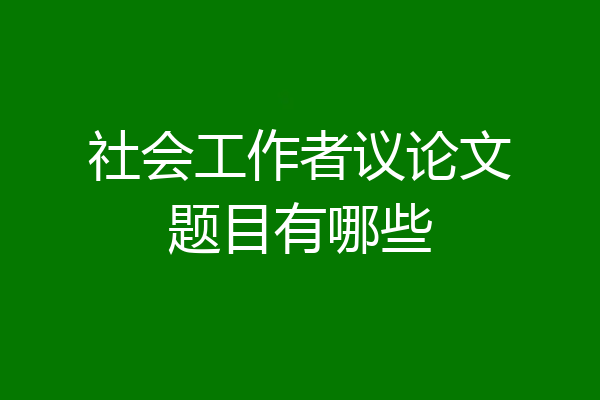 社会工作者议论文题目有哪些