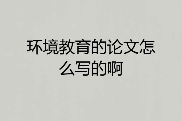 环境教育的论文怎么写的啊