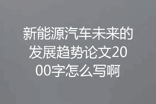 新能源汽车未来的发展趋势论文2000字怎么写啊