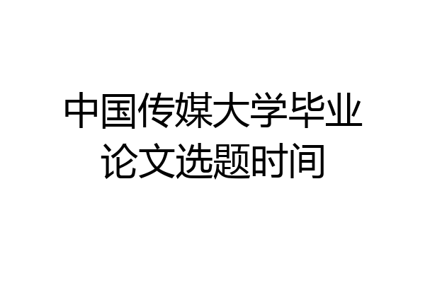 中国传媒大学毕业论文选题时间