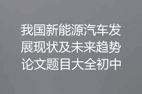 我国新能源汽车发展现状及未来趋势论文题目大全初中