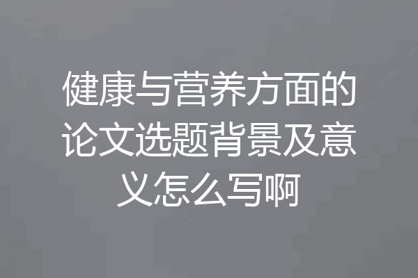 健康与营养方面的论文选题背景及意义怎么写啊