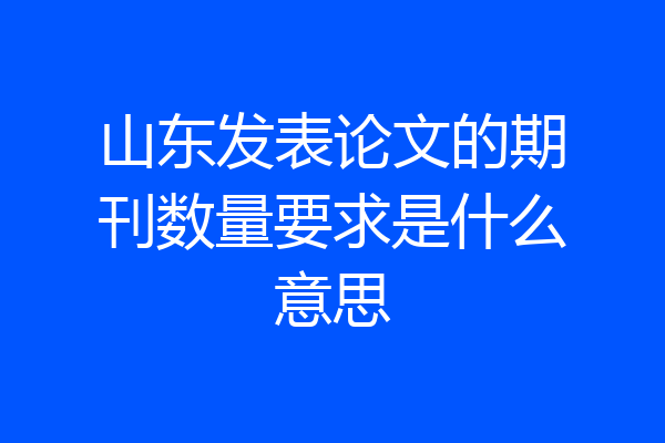山东发表论文的期刊数量要求是什么意思