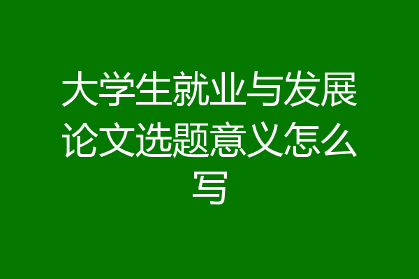大学生就业与发展论文选题意义怎么写
