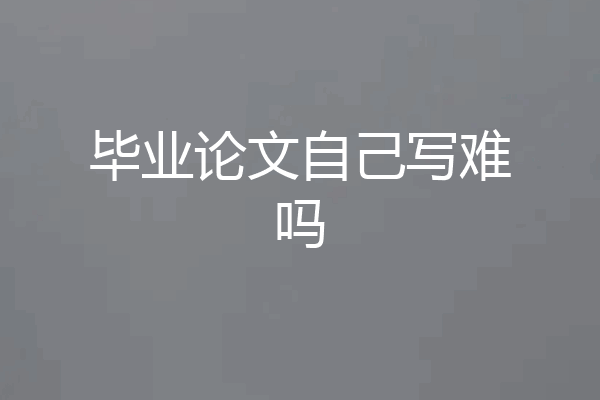 毕业论文自己写难吗