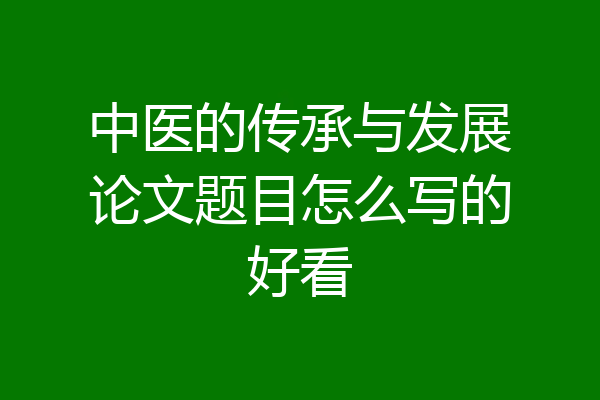 中医的传承与发展论文题目怎么写的好看
