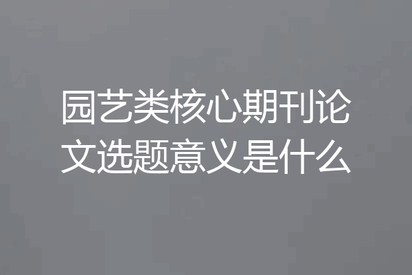 园艺类核心期刊论文选题意义是什么