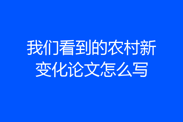 我们看到的农村新变化论文怎么写