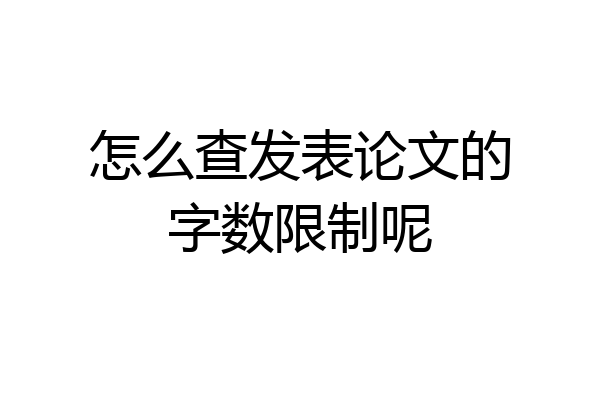 怎么查发表论文的字数限制呢