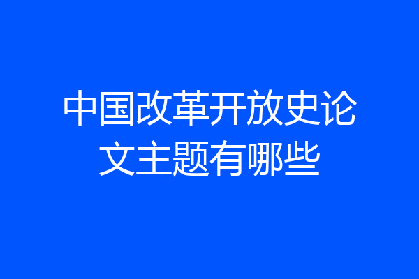 中国改革开放史论文主题有哪些