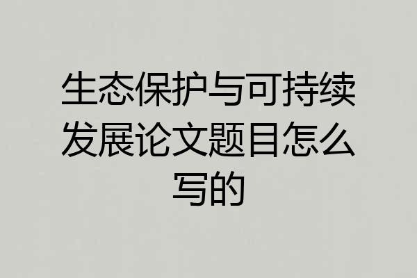 生态保护与可持续发展论文题目怎么写的