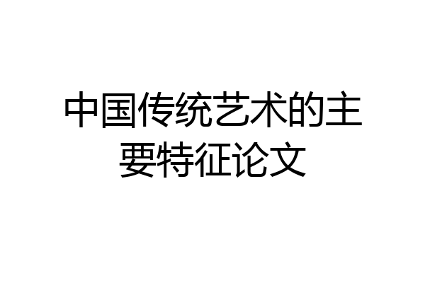 中国传统艺术的主要特征论文