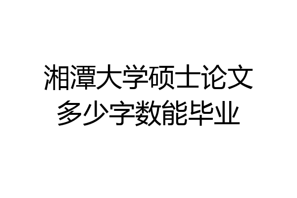 湘潭大学硕士论文多少字数能毕业