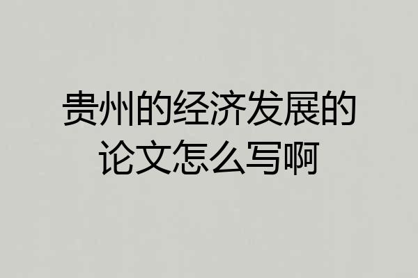 贵州的经济发展的论文怎么写啊