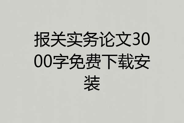 报关实务论文3000字免费下载安装